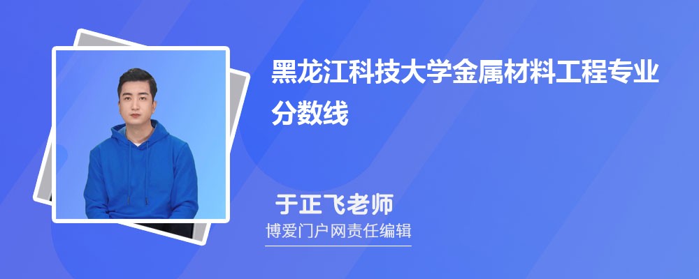 黑龙江科技大学金属材料工程专业最低分数线(排名+怎么样)